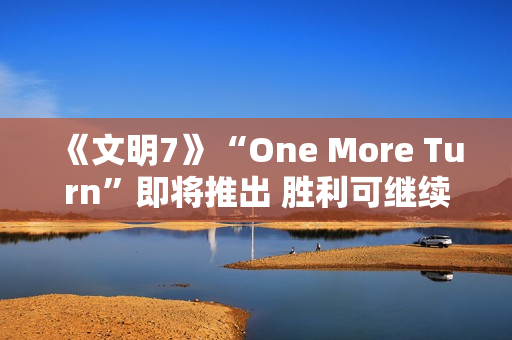 《文明7》“One More Turn”即将推出 胜利可继续游玩 《文明7》“One More Turn”即将推出 胜利可继续游玩