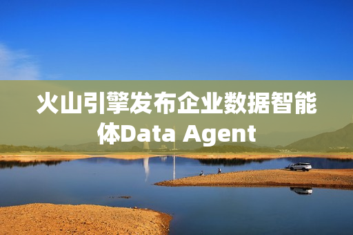 火山引擎发布企业数据智能体Data Agent 火山引擎发布企业数据智能体Data Agent