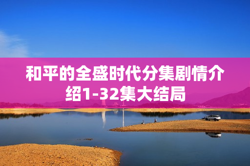 和平的全盛时代分集剧情介绍1-32集大结局