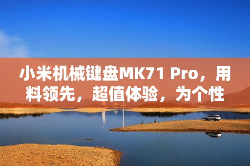 小米机械键盘MK71 Pro，用料领先，超值体验，为个性化需求而生！