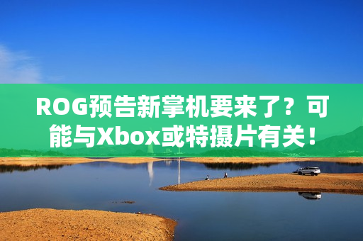 ROG预告新掌机要来了？可能与Xbox或特摄片有关！