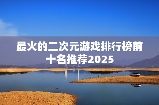 最火的二次元游戏排行榜前十名推荐2025 最火的二次元游戏排行榜前十名推荐2025