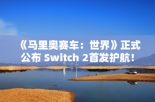 《马里奥赛车：世界》正式公布 Switch 2首发护航！