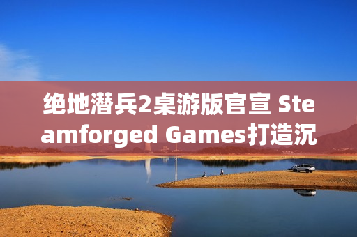 绝地潜兵2桌游版官宣 Steamforged Games打造沉浸式战场体验 绝地潜兵2桌游版官宣 Steamforged Games打造沉浸式战场体验