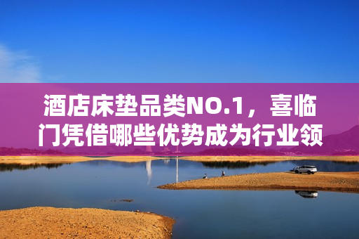 酒店床垫品类NO.1，喜临门凭借哪些优势成为行业领军？