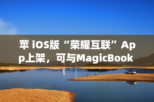 苹 iOS版“荣耀互联”App上架，可与MagicBook Pro等传文件