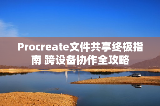 Procreate文件共享终极指南 跨设备协作全攻略