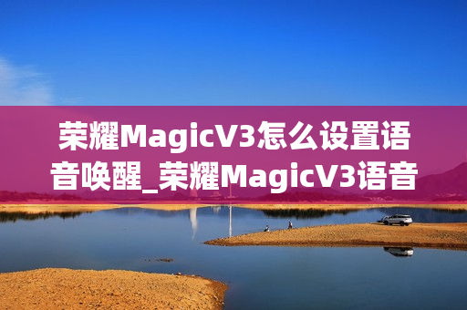 荣耀MagicV3怎么设置语音唤醒_荣耀MagicV3语音唤醒设置教程