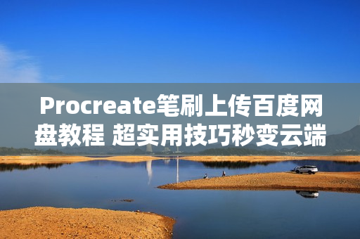 Procreate笔刷上传百度网盘教程 超实用技巧秒变云端素材库