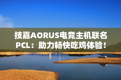 技嘉AORUS电竞主机联名PCL：助力畅快吃鸡体验！