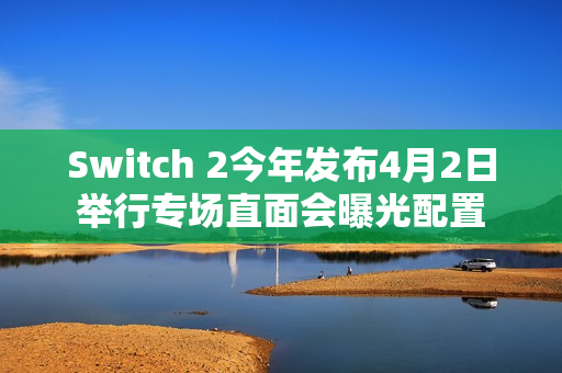 Switch 2今年发布4月2日举行专场直面会曝光配置