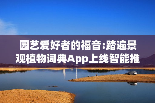 园艺爱好者的福音:踏遍景观植物词典App上线智能推荐＋知识库全覆盖