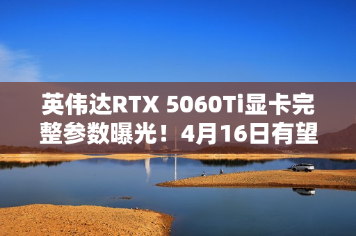 英伟达RTX 5060Ti显卡完整参数曝光!4月16日有望发布 英伟达RTX 5060Ti显卡完整参数曝光!4月16日有望发布
