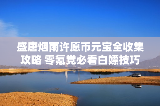 盛唐烟雨许愿币元宝全收集攻略 零氪党必看白嫖技巧
