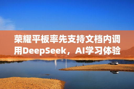 荣耀平板率先支持文档内调用DeepSeek，AI学习体验再升级