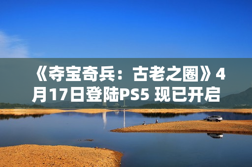 《夺宝奇兵:古老之圈》4月17日登陆PS5 现已开启预购 《夺宝奇兵:古老之圈》4月17日登陆PS5 现已开启预购