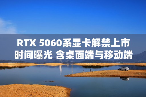 RTX 5060系显卡解禁上市时间曝光 含桌面端与移动端