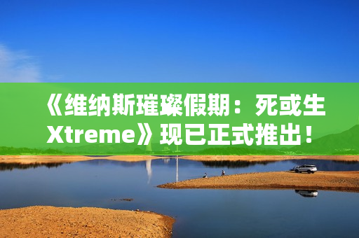 《维纳斯璀璨假期：死或生Xtreme》现已正式推出！