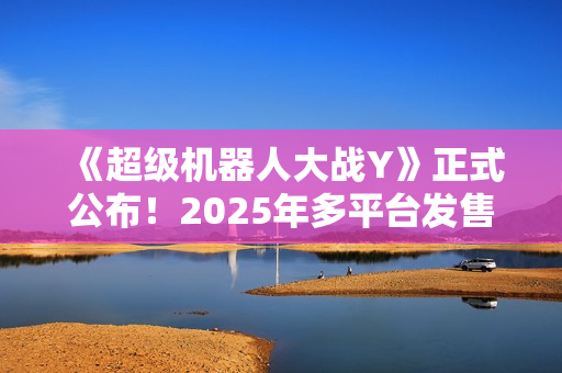 《超级机器人大战Y》正式公布！2025年多平台发售