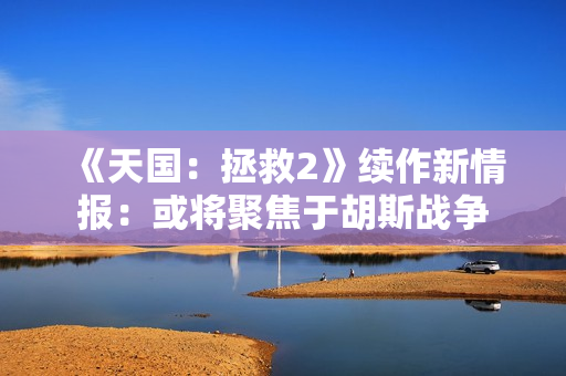 《天国：拯救2》续作新情报：或将聚焦于胡斯战争
