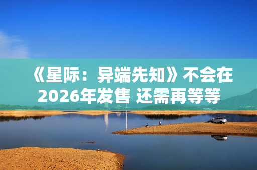 《星际：异端先知》不会在2026年发售 还需再等等