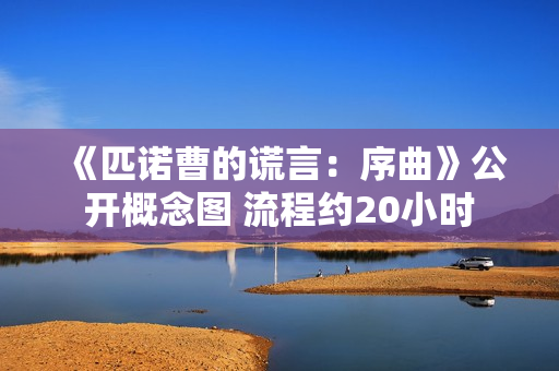 《匹诺曹的谎言：序曲》公开概念图 流程约20小时