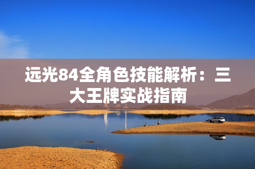 远光84全角色技能解析：三大王牌实战指南
