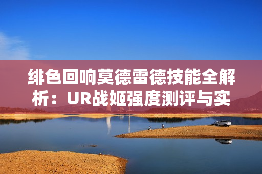 绯色回响莫德雷德技能全解析:UR战姬强度测评与实战指南 绯色回响莫德雷德技能全解析:UR战姬强度测评与实战指南