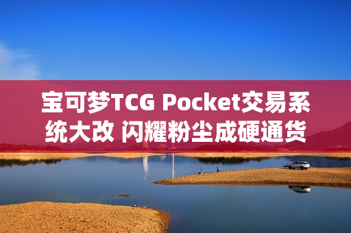 宝可梦TCG Pocket交易系统大改 闪耀粉尘成硬通货