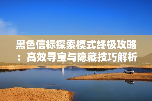 黑色信标探索模式终极攻略：高效寻宝与隐藏技巧解析