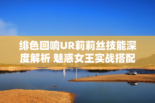 绯色回响UR莉莉丝技能深度解析 魅惑女王实战搭配指南