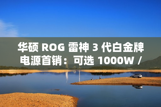 华硕 ROG 雷神 3 代白金牌电源首销：可选 1000W / 1200W，2699 元起