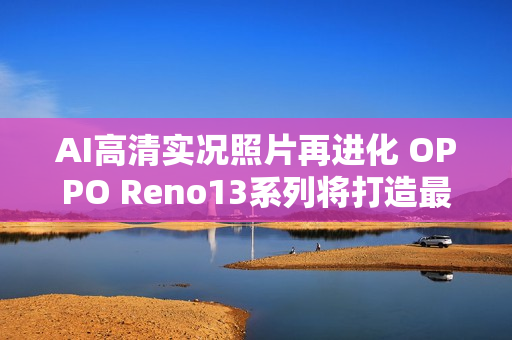 AI高清实况照片再进化 OPPO Reno13系列将打造最强LivePhoto体验