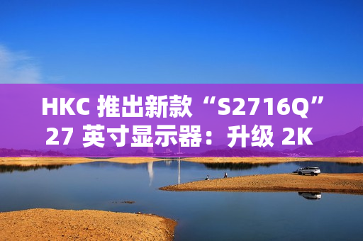 HKC 推出新款“S2716Q”27 英寸显示器：升级 2K 100Hz，599 元