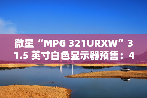 微星“MPG 321URXW”31.5 英寸白色显示器预售:4K 240Hz QD-OLED,7499 元 微星“MPG 321URXW”31.5 英寸白色显示器预售:4K 240Hz QD-OLED,7499 元