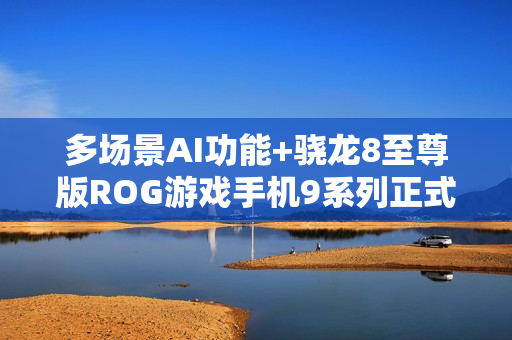 多场景AI功能+骁龙8至尊版ROG游戏手机9系列正式发布 多场景AI功能+骁龙8至尊版ROG游戏手机9系列正式发布