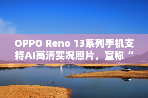 OPPO Reno 13系列手机支持AI高清实况照片，宣称“行业首个2K画质”