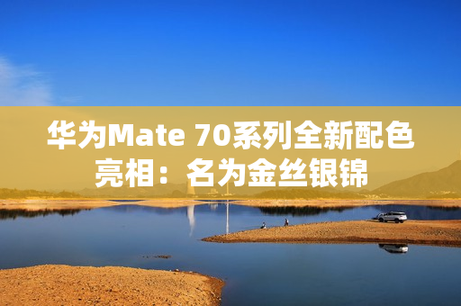 华为Mate 70系列全新配色亮相：名为金丝银锦