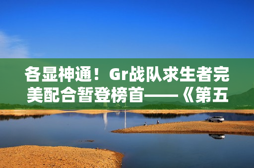 各显神通！Gr战队求生者完美配合暂登榜首——《第五人格》2024秋季赛第七周赛报发布