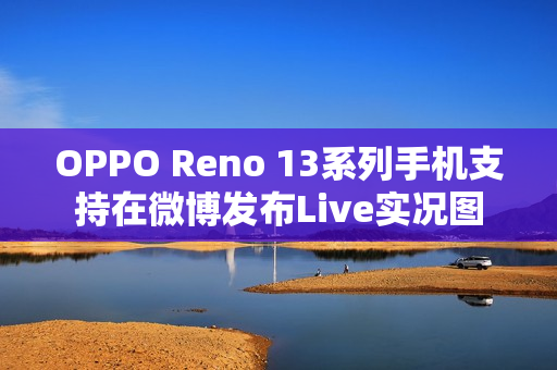 OPPO Reno 13系列手机支持在微博发布Live实况图