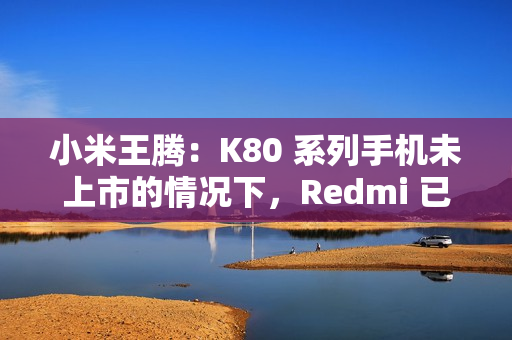小米王腾：K80 系列手机未上市的情况下，Redmi 已实现目前份额超 O 全系（含一加）