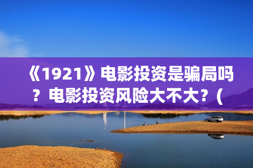 《1921》电影投资是骗局吗？电影投资风险大不大？(电影 《1921》)
