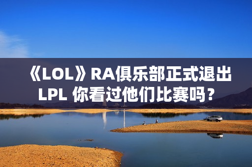 《LOL》RA俱乐部正式退出LPL 你看过他们比赛吗？