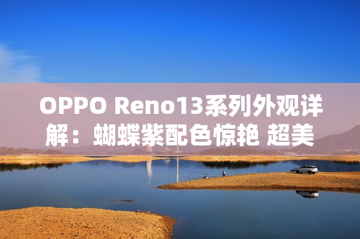 OPPO Reno13系列外观详解：蝴蝶紫配色惊艳 超美小OPhone