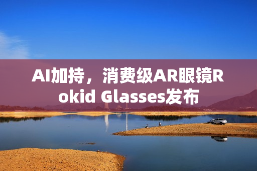 AI加持，消费级AR眼镜Rokid Glasses发布
