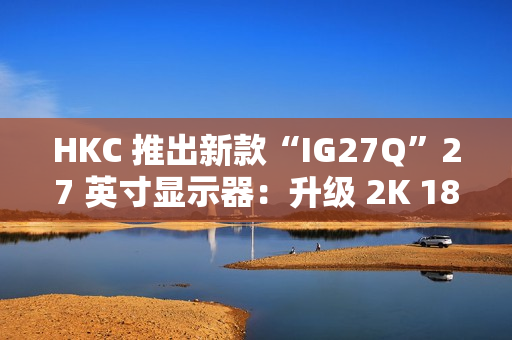 HKC 推出新款“IG27Q”27 英寸显示器：升级 2K 180Hz，779 元