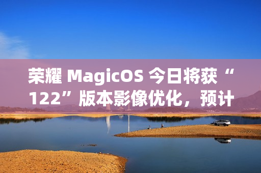 荣耀 MagicOS 今日将获“122”版本影像优化，预计适配机型为 Magic7 系列