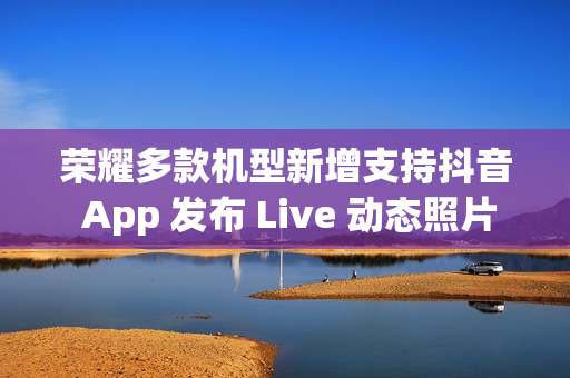 荣耀多款机型新增支持抖音 App 发布 Live 动态照片,含 Magic V3 / Magic7 系列等 荣耀多款机型新增支持抖音 App 发布 Live 动态照片,含 Magic V3 / Magic7 系列等