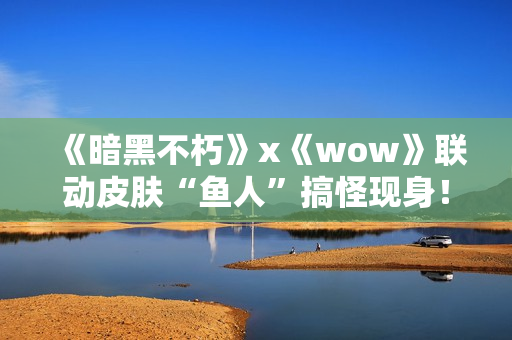 《暗黑不朽》x《wow》联动皮肤“鱼人”搞怪现身！