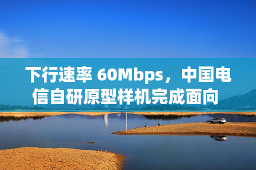 下行速率 60Mbps，中国电信自研原型样机完成面向 6G 的天地一体化测试